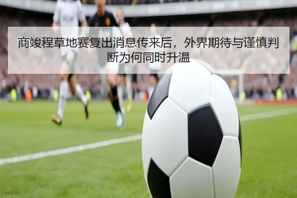 商竣程草地赛复出消息传来后，外界期待与谨慎判断为何同时升温